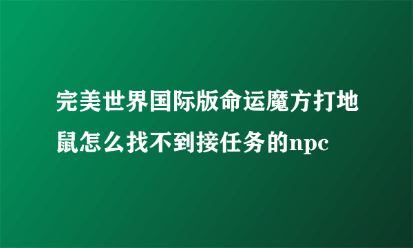 完美世界国际版命运魔方打地鼠怎么找不到接任务的npc