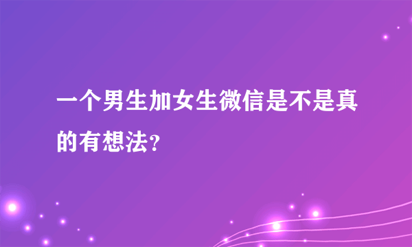 一个男生加女生微信是不是真的有想法？