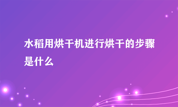 水稻用烘干机进行烘干的步骤是什么