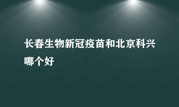 长春生物新冠疫苗和北京科兴哪个好