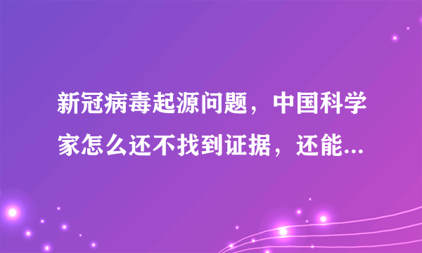 新冠病毒起源问题，中国科学家怎么还不找到证据，还能查清楚了么？