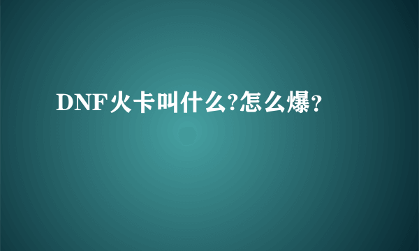 DNF火卡叫什么?怎么爆？