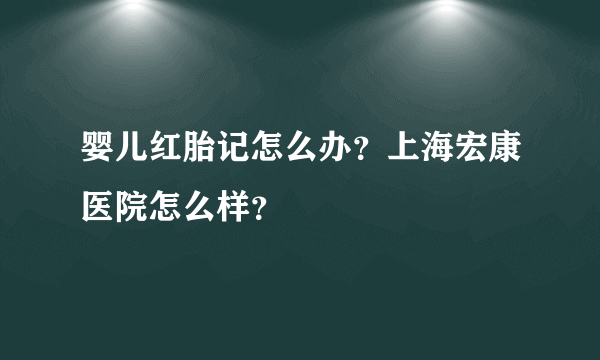 婴儿红胎记怎么办？上海宏康医院怎么样？