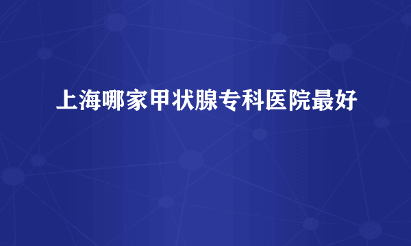 上海哪家甲状腺专科医院最好