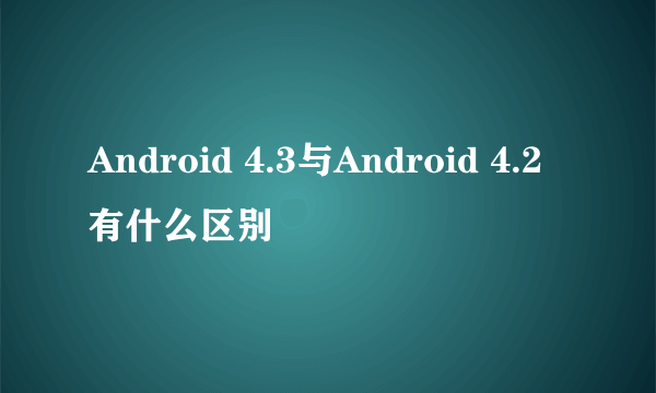 Android 4.3与Android 4.2有什么区别