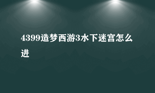 4399造梦西游3水下迷宫怎么进