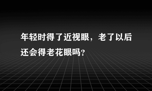 年轻时得了近视眼，老了以后还会得老花眼吗？