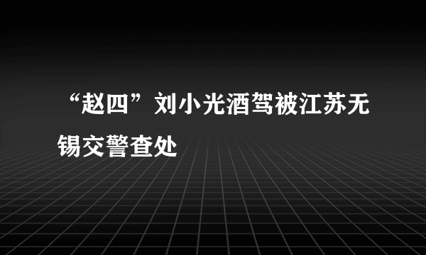 “赵四”刘小光酒驾被江苏无锡交警查处