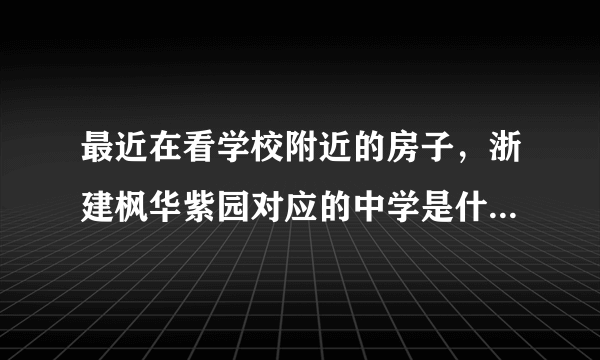 最近在看学校附近的房子，浙建枫华紫园对应的中学是什么？教育质量怎么样？1个班多少人？