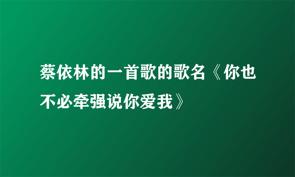 蔡依林的一首歌的歌名《你也不必牵强说你爱我》