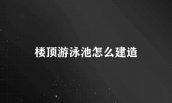 楼顶游泳池怎么建造