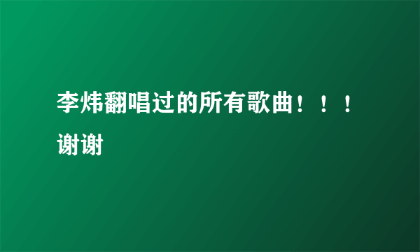 李炜翻唱过的所有歌曲！！！谢谢