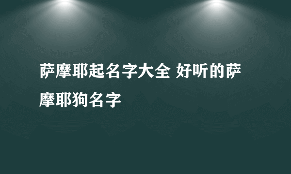 萨摩耶起名字大全 好听的萨摩耶狗名字