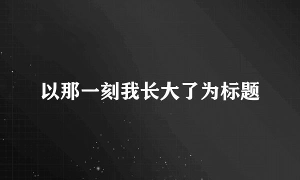 以那一刻我长大了为标题