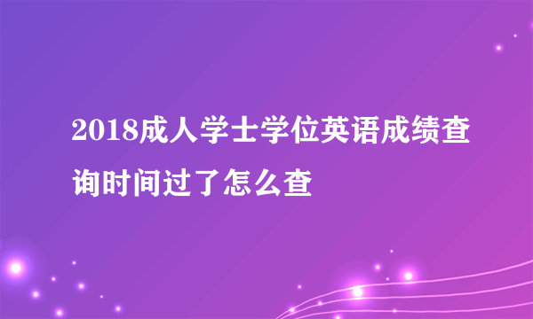 2018成人学士学位英语成绩查询时间过了怎么查