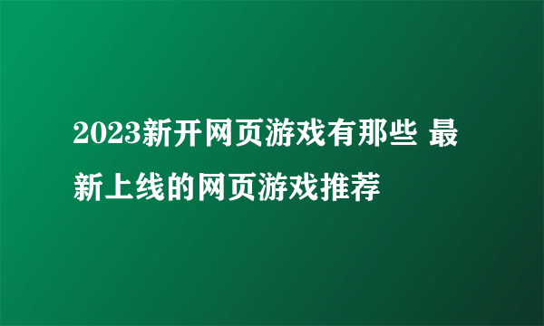 2023新开网页游戏有那些 最新上线的网页游戏推荐