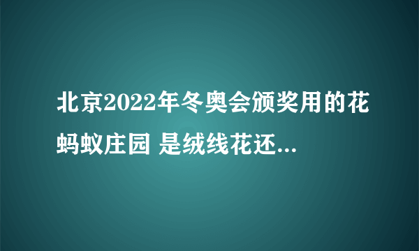 北京2022年冬奥会颁奖用的花蚂蚁庄园 是绒线花还是鲜花2.4答案