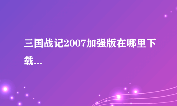 三国战记2007加强版在哪里下载...