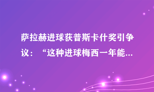 萨拉赫进球获普斯卡什奖引争议：“这种进球梅西一年能进一大把”，你怎么看？