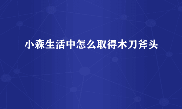 小森生活中怎么取得木刀斧头