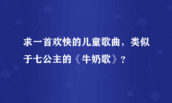 求一首欢快的儿童歌曲，类似于七公主的《牛奶歌》？