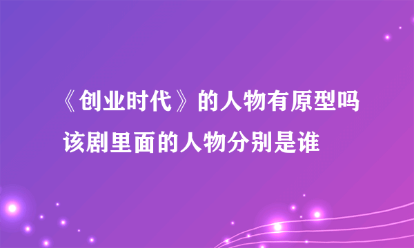 《创业时代》的人物有原型吗 该剧里面的人物分别是谁