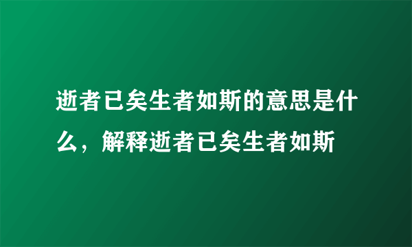 逝者已矣生者如斯的意思是什么，解释逝者已矣生者如斯