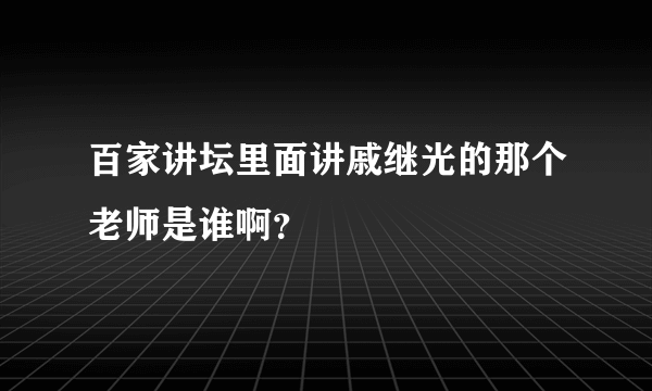 百家讲坛里面讲戚继光的那个老师是谁啊？