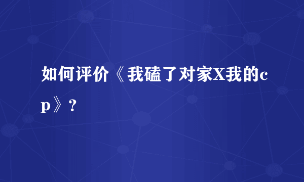 如何评价《我磕了对家X我的cp》？