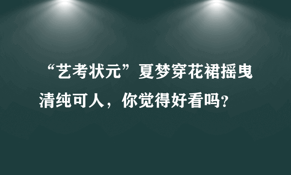 “艺考状元”夏梦穿花裙摇曳清纯可人，你觉得好看吗？