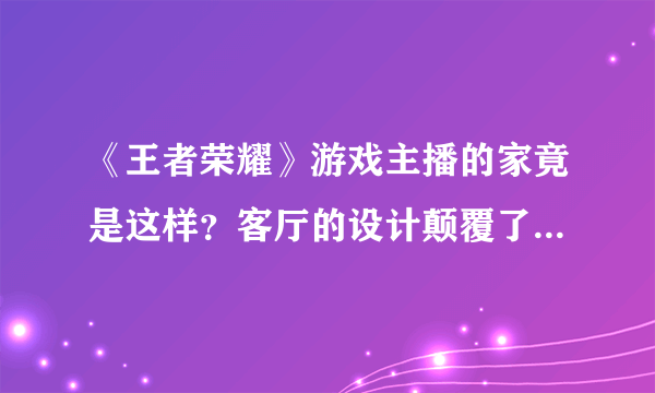 《王者荣耀》游戏主播的家竟是这样？客厅的设计颠覆了传统思路