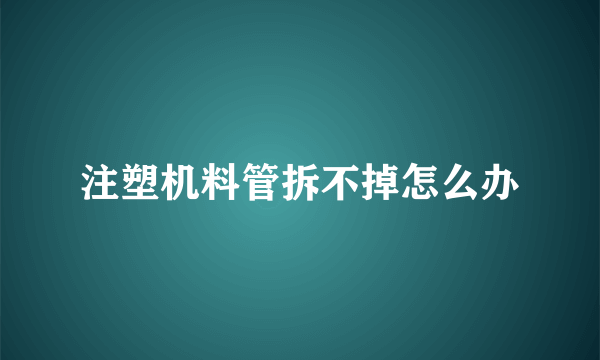 注塑机料管拆不掉怎么办