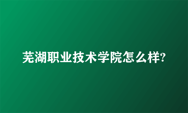 芜湖职业技术学院怎么样?