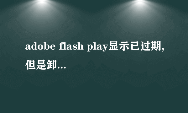 adobe flash play显示已过期,但是卸载了 或者重新安装都不行为何?