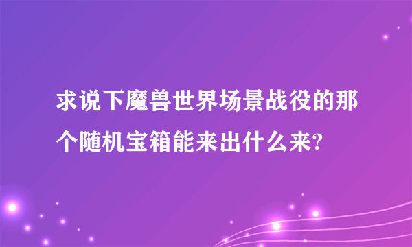 求说下魔兽世界场景战役的那个随机宝箱能来出什么来?