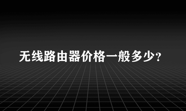 无线路由器价格一般多少？