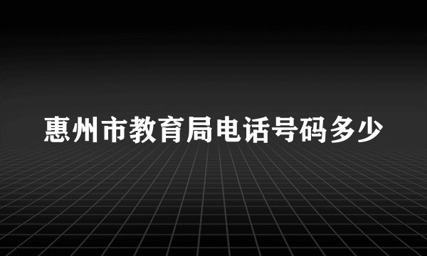 惠州市教育局电话号码多少