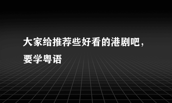 大家给推荐些好看的港剧吧，要学粤语