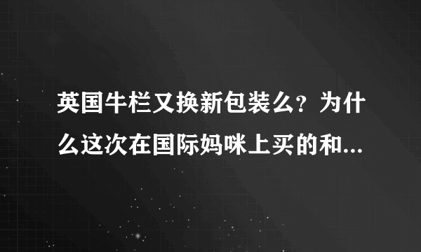 英国牛栏又换新包装么？为什么这次在国际妈咪上买的和之前的不一样？