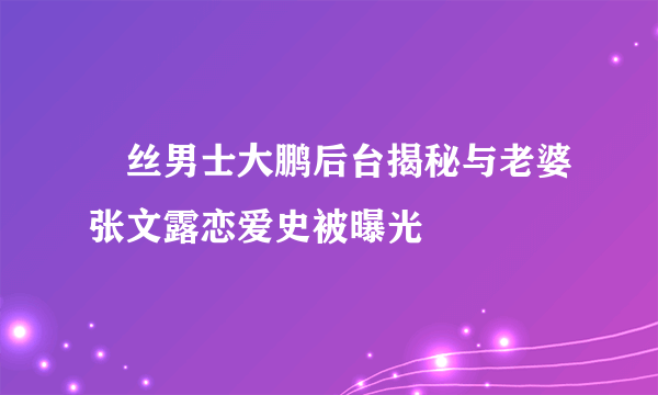 屌丝男士大鹏后台揭秘与老婆张文露恋爱史被曝光