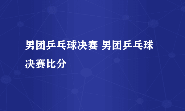 男团乒乓球决赛 男团乒乓球决赛比分