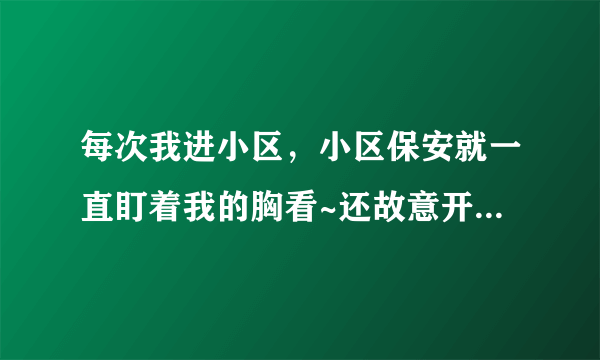 每次我进小区，小区保安就一直盯着我的胸看~还故意开门特别慢~~~~我能收集视频以性骚扰的名义去告他