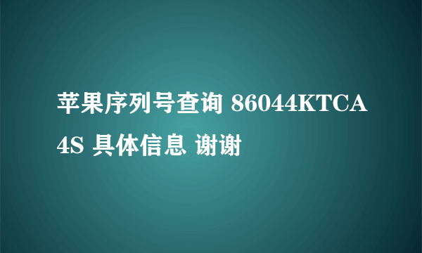 苹果序列号查询 86044KTCA4S 具体信息 谢谢