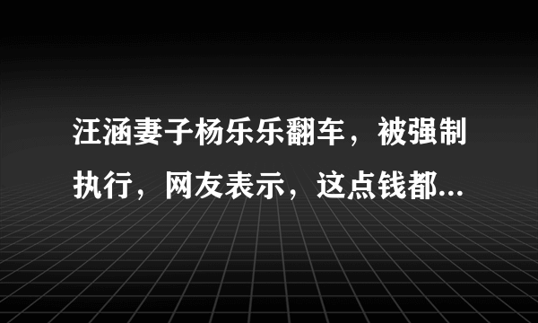 汪涵妻子杨乐乐翻车，被强制执行，网友表示，这点钱都还不上，发生了什么？