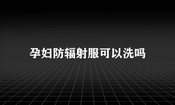 孕妇防辐射服可以洗吗