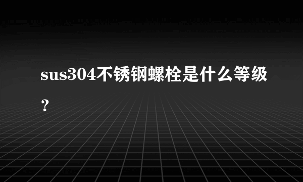 sus304不锈钢螺栓是什么等级？