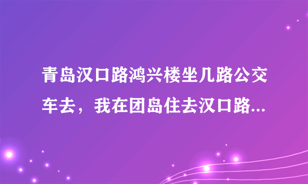 青岛汉口路鸿兴楼坐几路公交车去，我在团岛住去汉口路鸿兴楼怎么走好