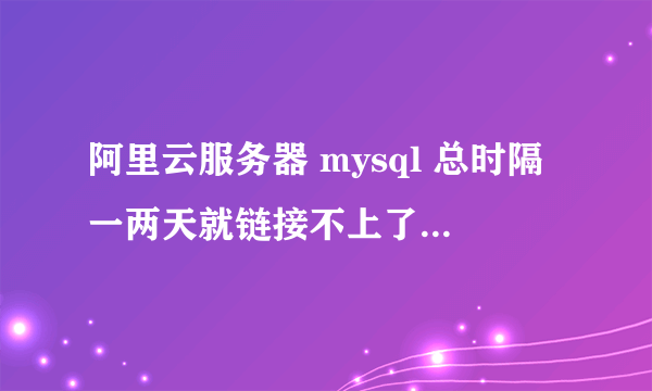 阿里云服务器 mysql 总时隔一两天就链接不上了需要重启才可以