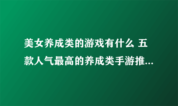 美女养成类的游戏有什么 五款人气最高的养成类手游推荐2023