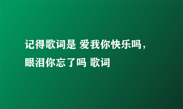 记得歌词是 爱我你快乐吗，眼泪你忘了吗 歌词